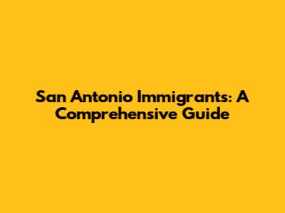 San Antonio Immigrants: A Comprehensive Guide