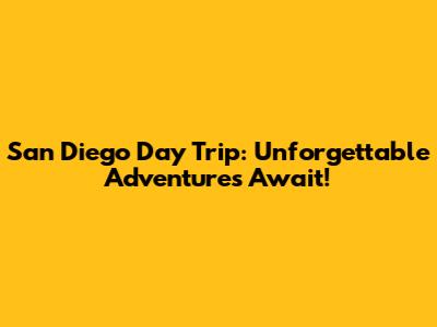 San Diego Day Trip: Unforgettable Adventures Await!