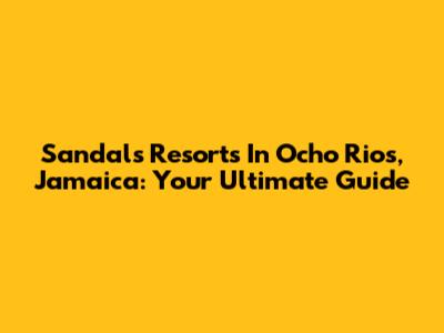 Sandals Resorts In Ocho Rios, Jamaica: Your Ultimate Guide