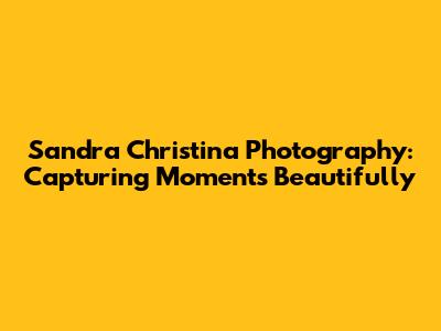 Sandra Christina Photography: Capturing Moments Beautifully
