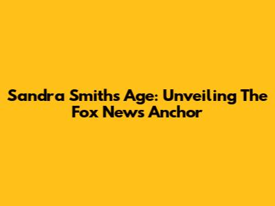Sandra Smith's Age: Unveiling The Fox News Anchor