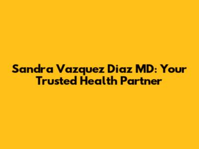Sandra Vazquez Diaz MD: Your Trusted Health Partner
