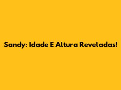Sandy: Idade E Altura Reveladas!
