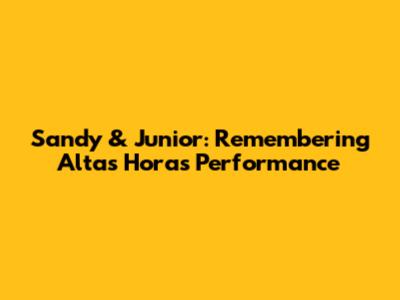 Sandy & Junior: Remembering 'Altas Horas' Performance