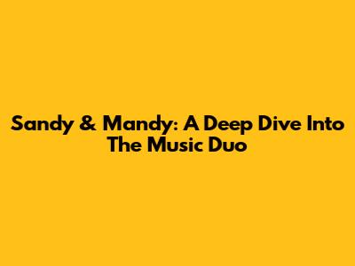 Sandy & Mandy: A Deep Dive Into The Music Duo