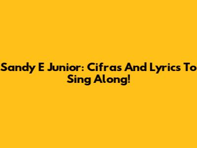 Sandy E Junior: Cifras And Lyrics To Sing Along!