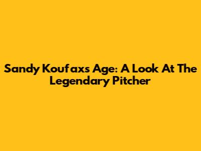 Sandy Koufax's Age: A Look At The Legendary Pitcher