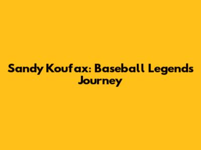 Sandy Koufax: Baseball Legend's Journey