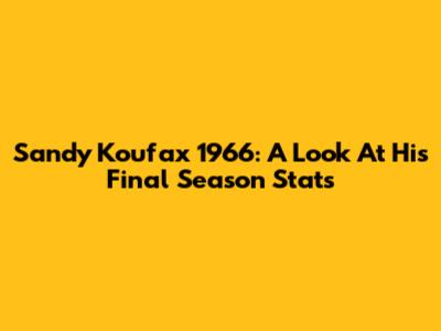 Sandy Koufax 1966: A Look At His Final Season Stats
