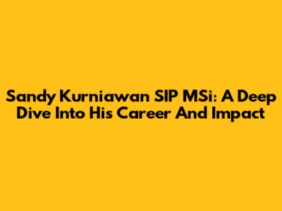 Sandy Kurniawan SIP MSi: A Deep Dive Into His Career And Impact