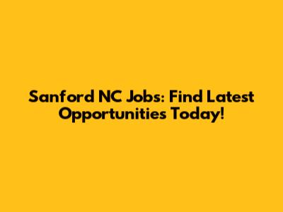 Sanford NC Jobs: Find Latest Opportunities Today!
