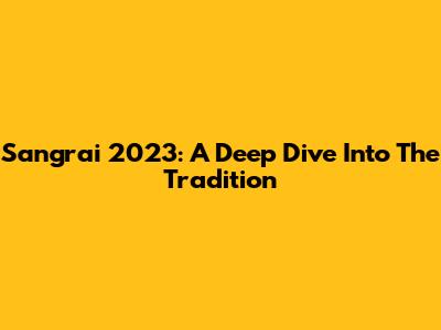 Sangrai 2023: A Deep Dive Into The Tradition