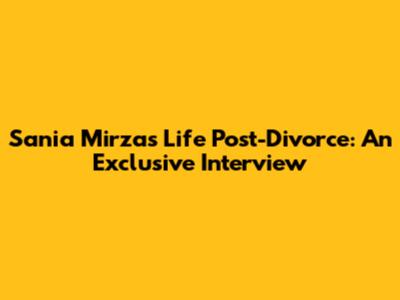 Sania Mirza's Life Post-Divorce: An Exclusive Interview