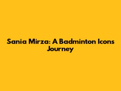 Sania Mirza: A Badminton Icon's Journey