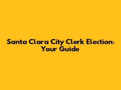 Santa Clara City Clerk Election: Your Guide