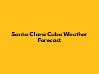 Santa Clara Cuba Weather Forecast