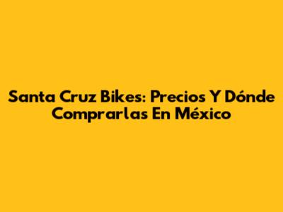 Santa Cruz Bikes: Precios Y Dónde Comprarlas En México