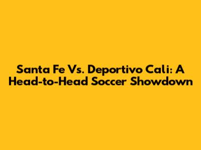 Santa Fe Vs. Deportivo Cali: A Head-to-Head Soccer Showdown
