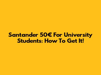Santander 50€ For University Students: How To Get It!