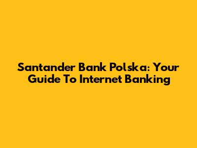 Santander Bank Polska: Your Guide To Internet Banking