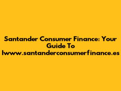 Santander Consumer Finance: Your Guide To Iwww.santanderconsumerfinance.es