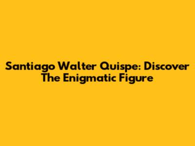 Santiago Walter Quispe: Discover The Enigmatic Figure