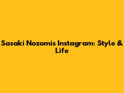 Sasaki Nozomi's Instagram: Style & Life