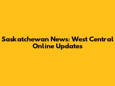 Saskatchewan News: West Central Online Updates