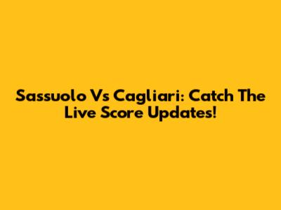 Sassuolo Vs Cagliari: Catch The Live Score Updates!