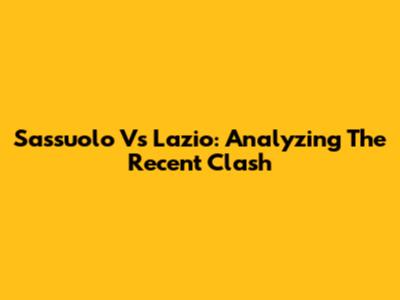 Sassuolo Vs Lazio: Analyzing The Recent Clash