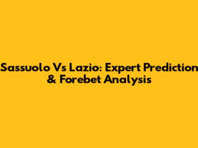 Sassuolo Vs Lazio: Expert Prediction & Forebet Analysis