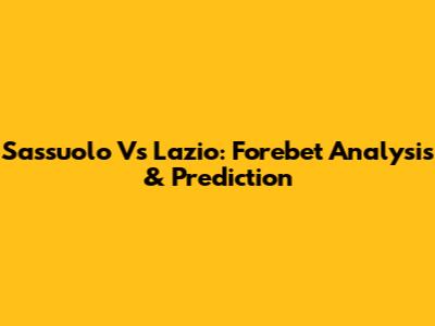 Sassuolo Vs Lazio: Forebet Analysis & Prediction