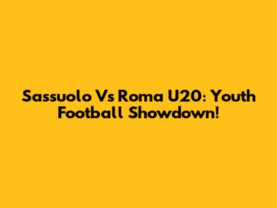 Sassuolo Vs Roma U20: Youth Football Showdown!