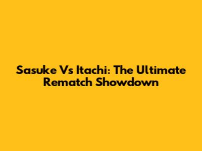 Sasuke Vs Itachi: The Ultimate Rematch Showdown