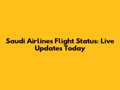 Saudi Airlines Flight Status: Live Updates Today