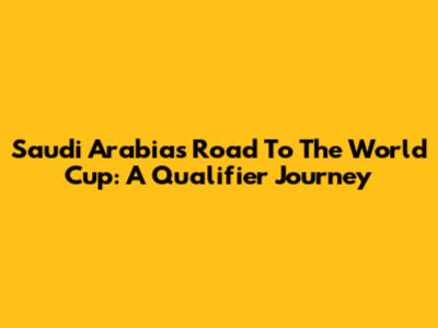 Saudi Arabia's Road To The World Cup: A Qualifier Journey