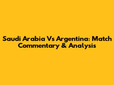 Saudi Arabia Vs Argentina: Match Commentary & Analysis