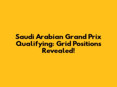 Saudi Arabian Grand Prix Qualifying: Grid Positions Revealed!