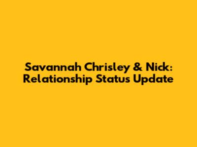 Savannah Chrisley & Nick: Relationship Status Update