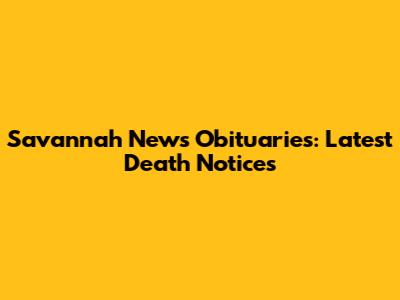 Savannah News Obituaries: Latest Death Notices