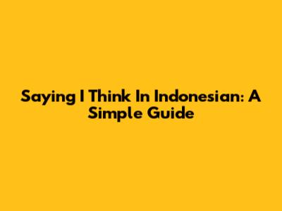 Saying "I Think" In Indonesian: A Simple Guide