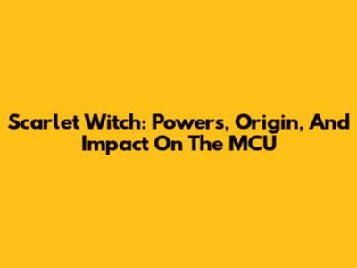Scarlet Witch: Powers, Origin, And Impact On The MCU