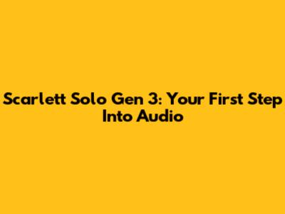 Scarlett Solo Gen 3: Your First Step Into Audio