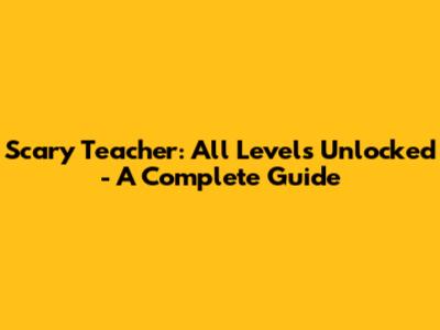 Scary Teacher: All Levels Unlocked - A Complete Guide