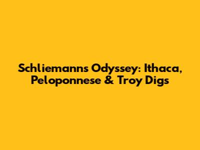 Schliemann's Odyssey: Ithaca, Peloponnese & Troy Digs