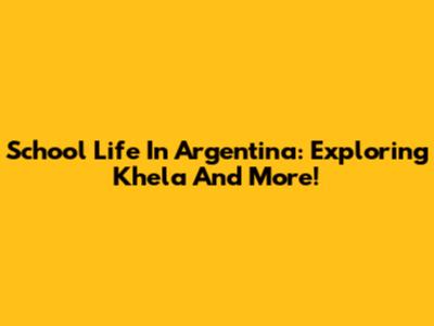 School Life In Argentina: Exploring 'Khela' And More!