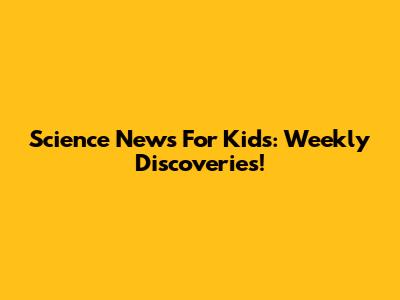 Science News For Kids: Weekly Discoveries!