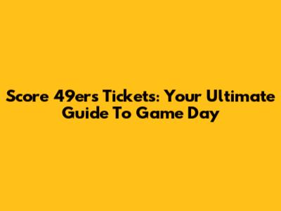 Score 49ers Tickets: Your Ultimate Guide To Game Day