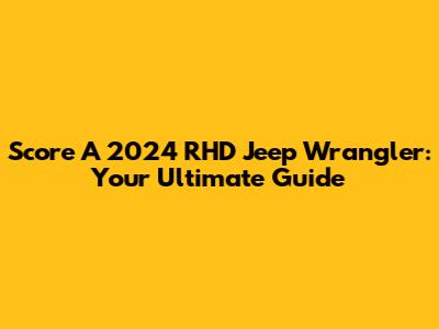 Score A 2024 RHD Jeep Wrangler: Your Ultimate Guide