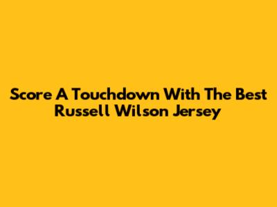 Score A Touchdown With The Best Russell Wilson Jersey